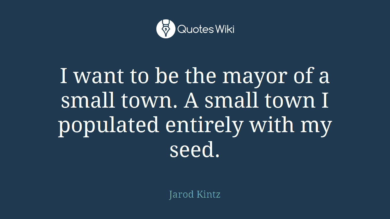 I want to be the mayor of a small town. A small town I populated entirely with my seed.