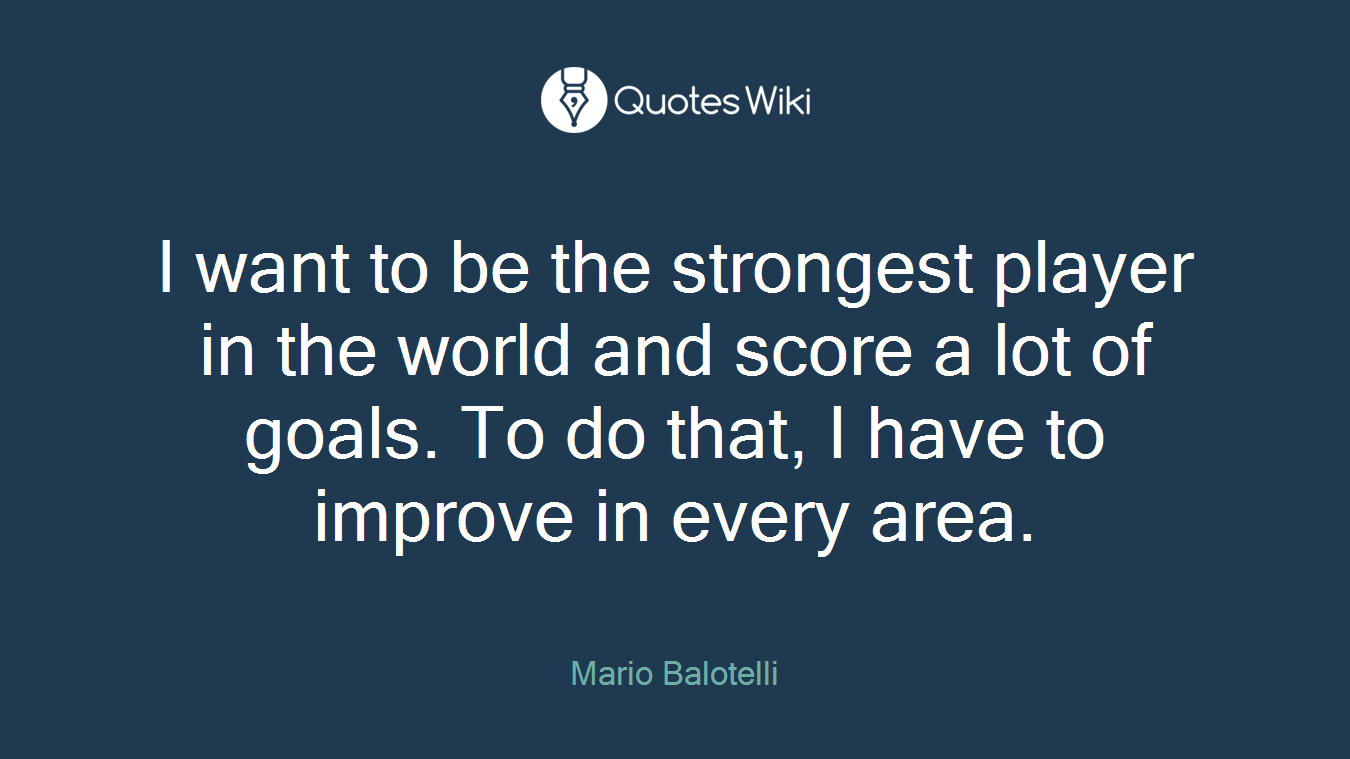 I want to be the strongest player in the world and score a lot of goals. To do that, I have to improve in every area.