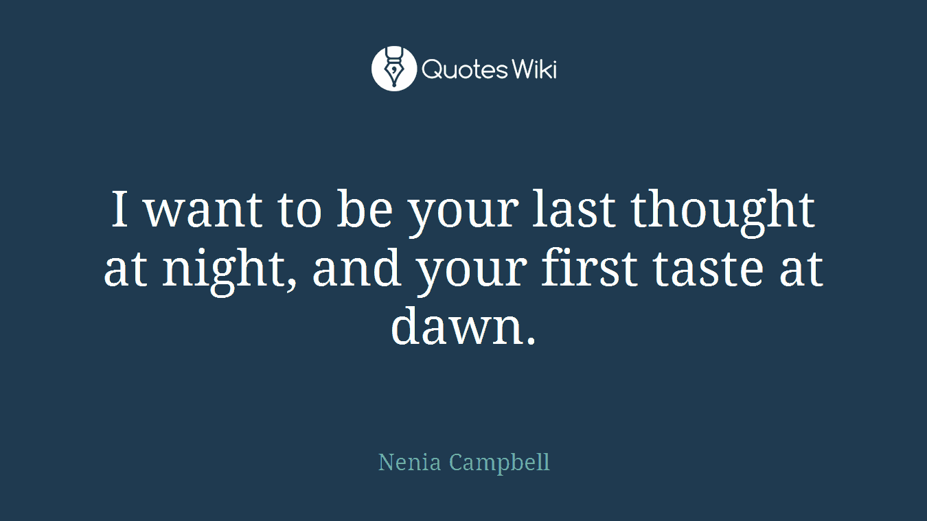 I want to be your last thought at night, and your first taste at dawn.