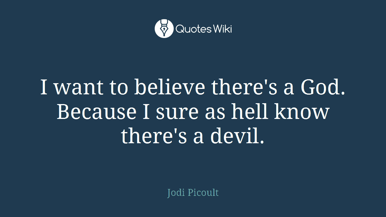 I want to believe there's a God. Because I sure as hell know there's a devil.