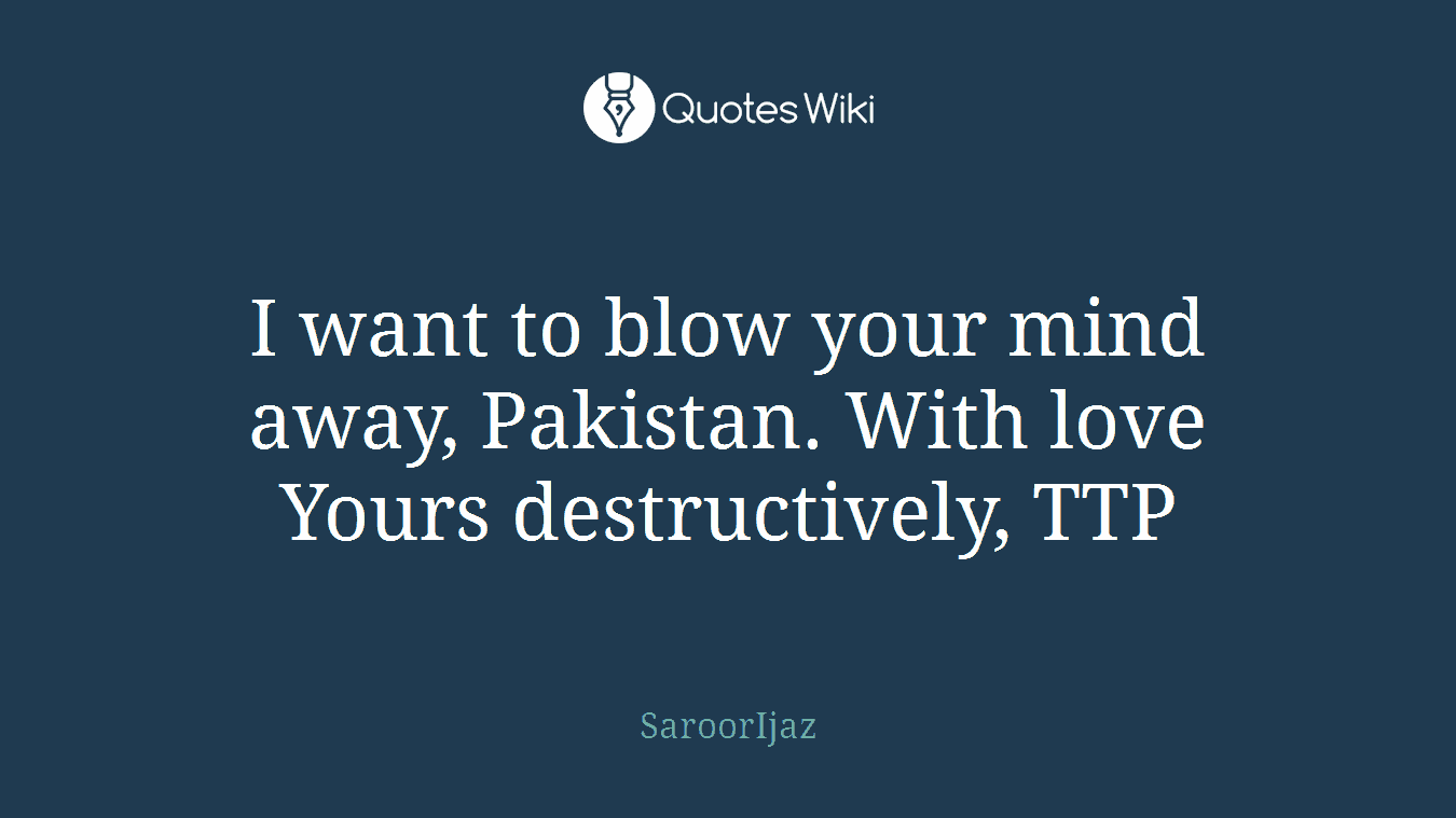 I want to blow your mind away, Pakistan. With love Yours destructively, TTP
