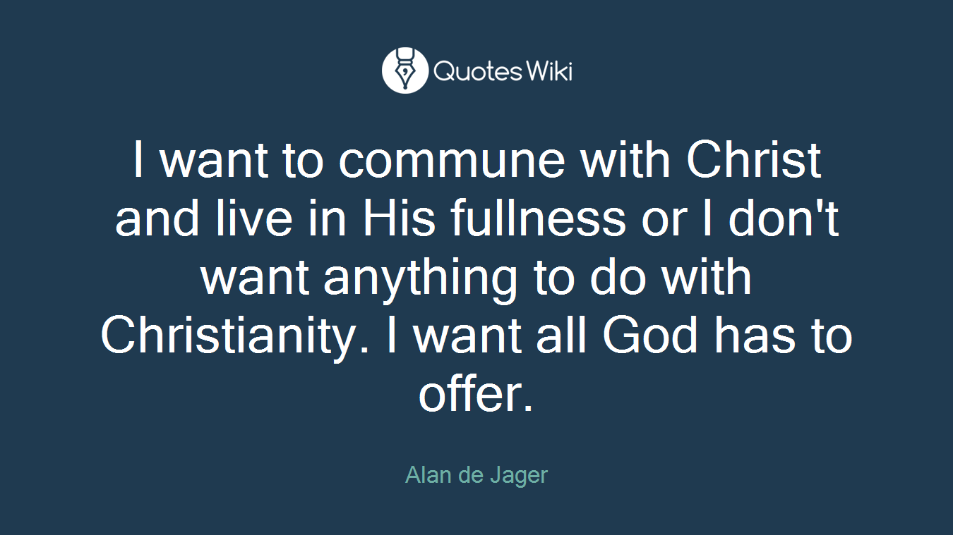 I want to commune with Christ and live in His fullness or I don't want anything to do with Christianity. I want all God has to offer.