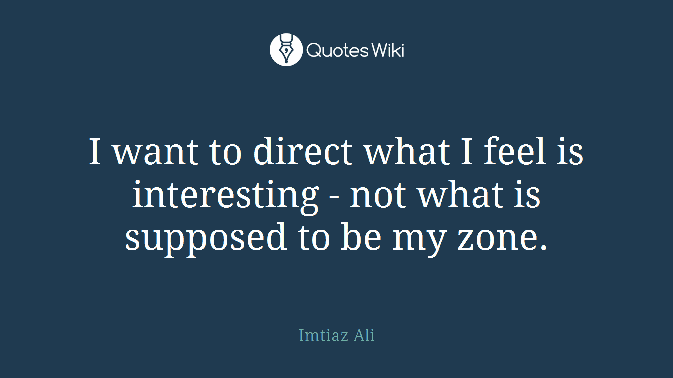 I want to direct what I feel is interesting - not what is supposed to be my zone.