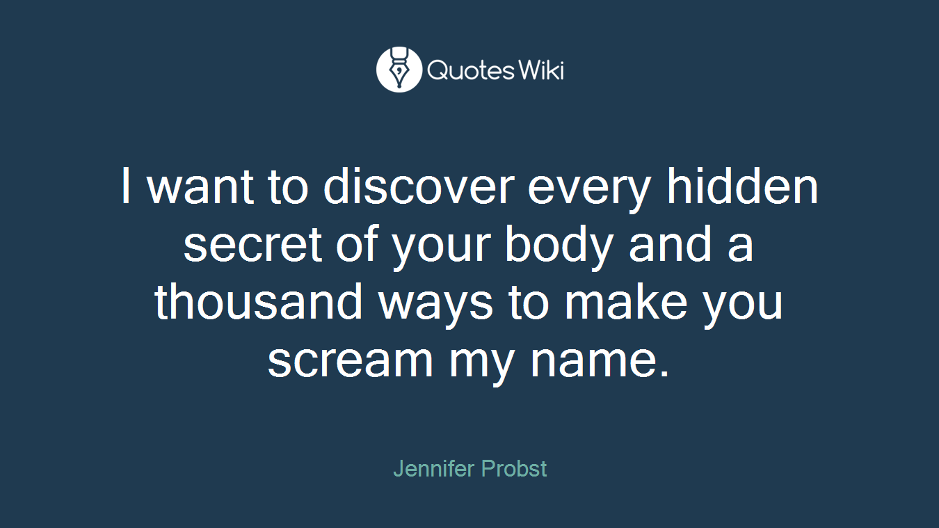 I want to discover every hidden secret of your body and a thousand ways to make you scream my name.