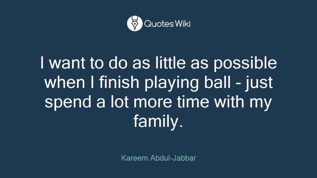 I want to do as little as possible when I finish playing ball - just spend a lot more time with my family.