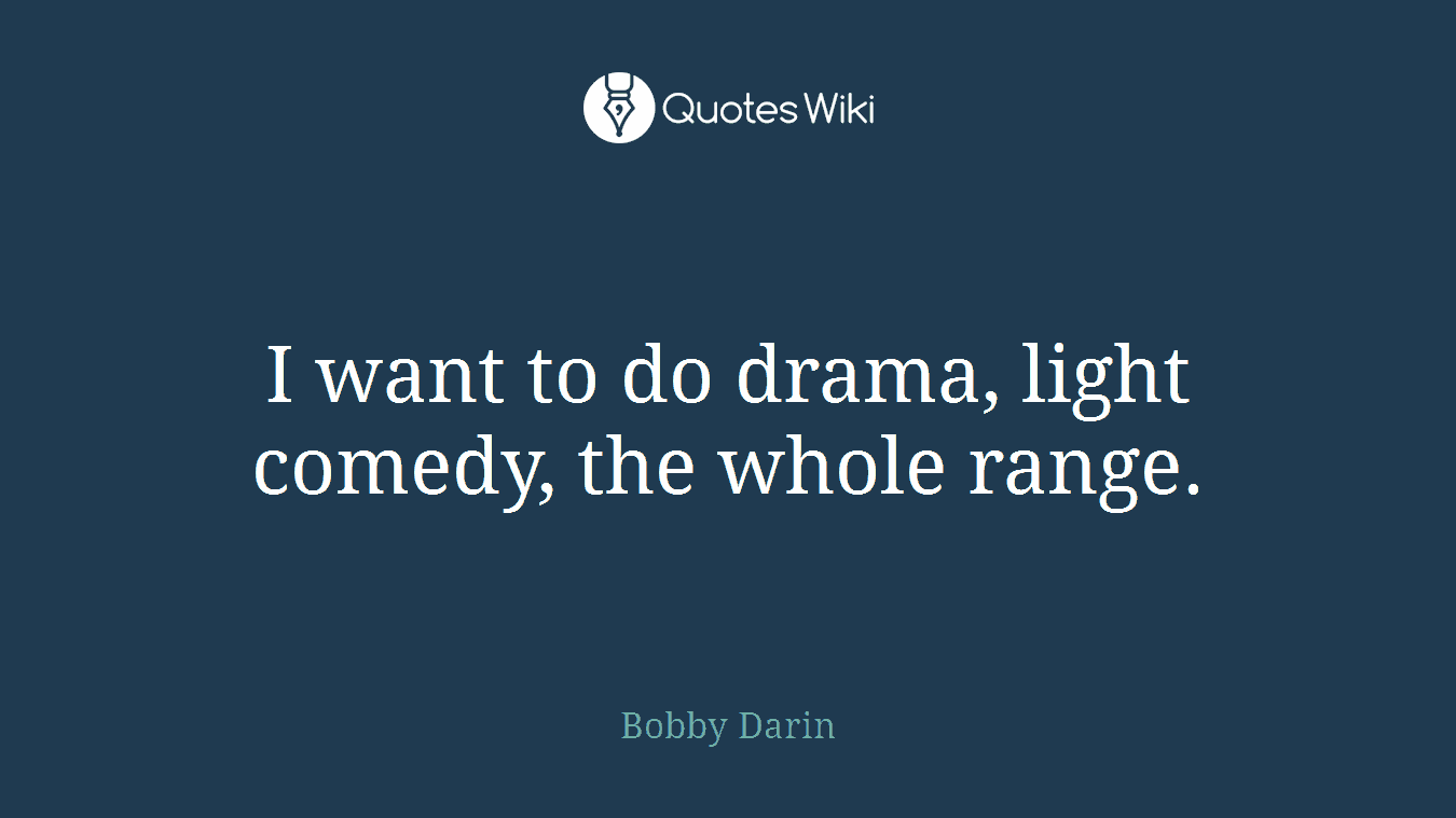 I want to do drama, light comedy, the whole range.
