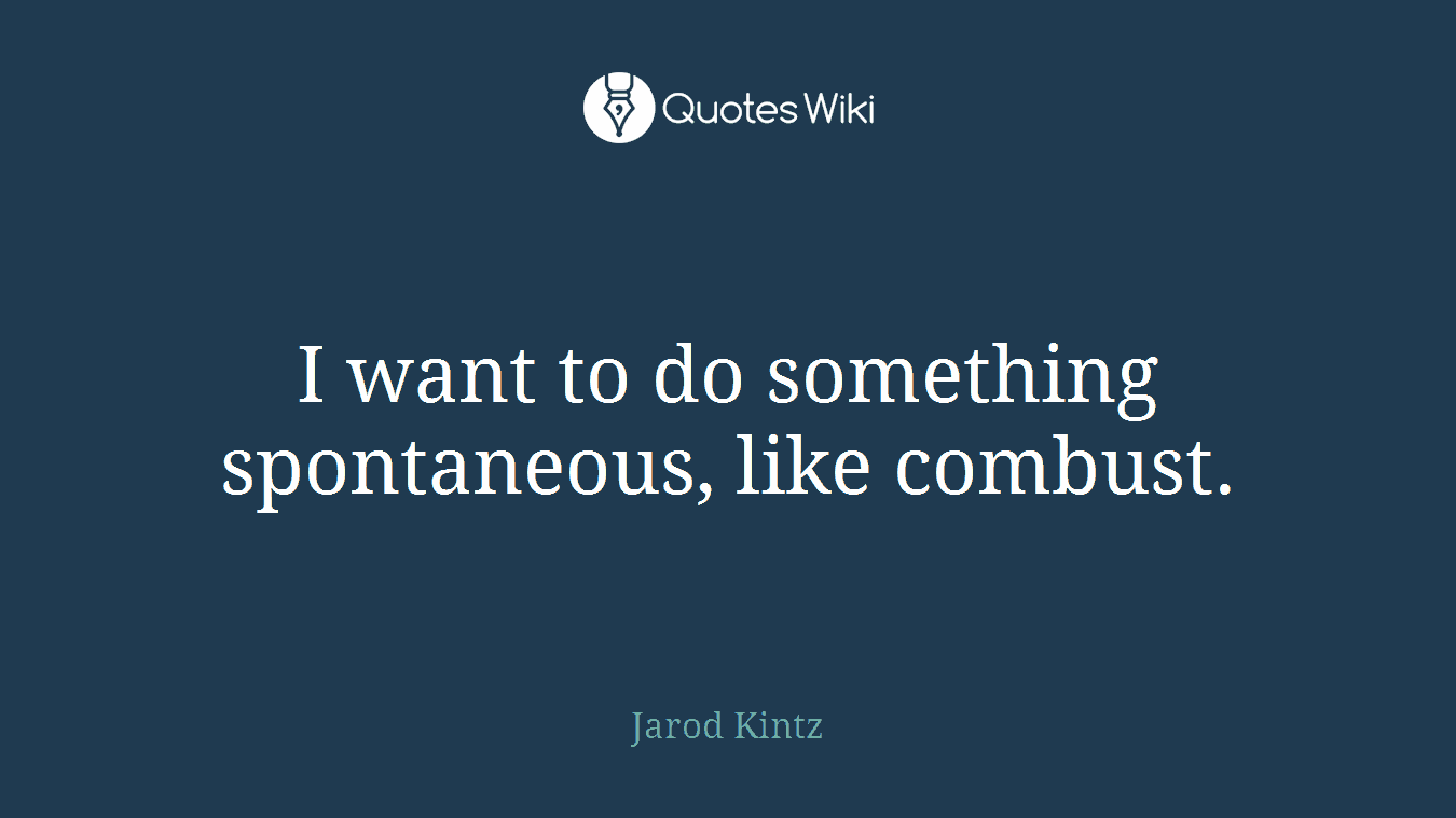 I want to do something spontaneous, like combust.
