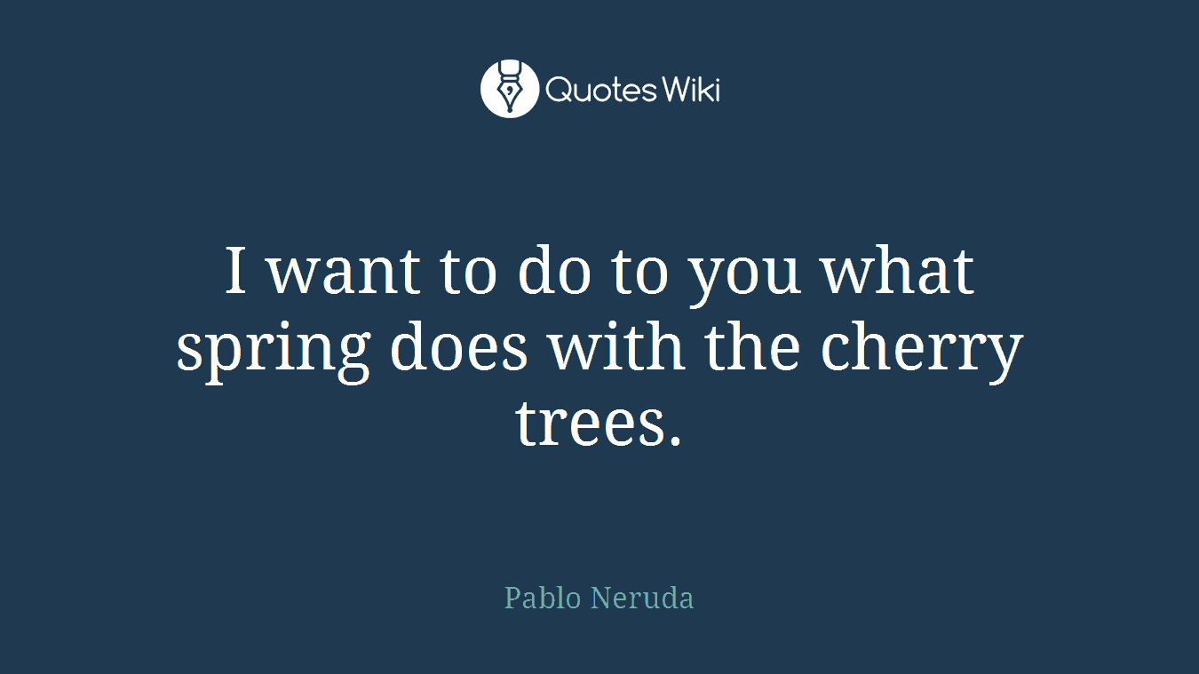 I want to do to you what spring does with the cherry trees.
