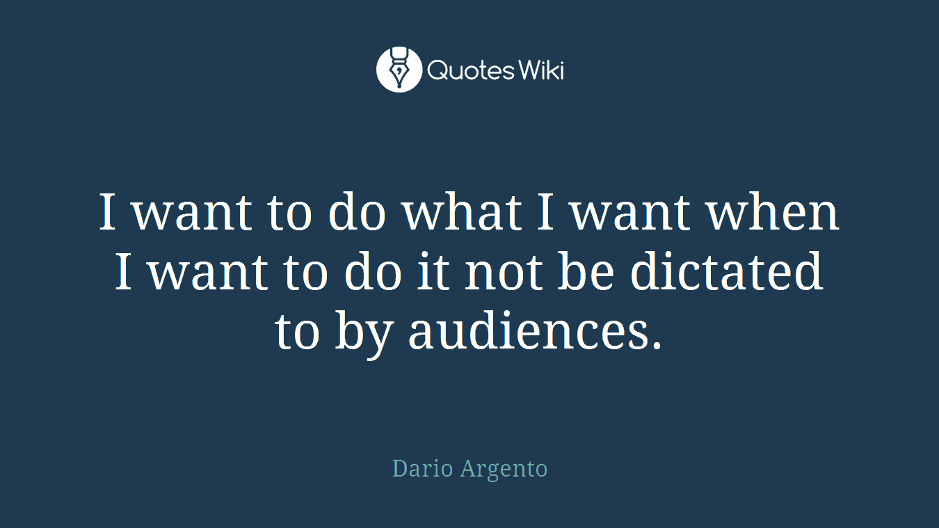 I want to do what I want when I want to do it not be dictated to by audiences.