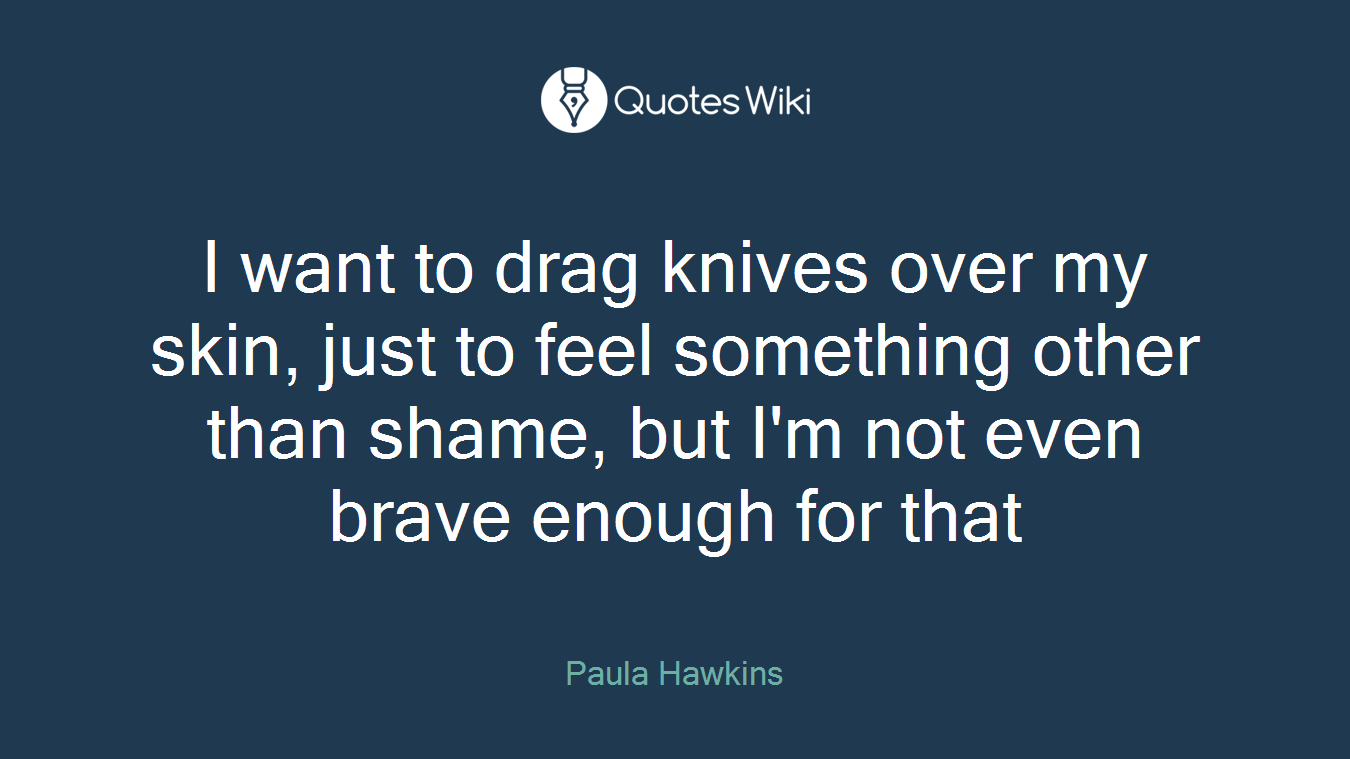 I want to drag knives over my skin, just to feel something other than shame, but I'm not even brave enough for that