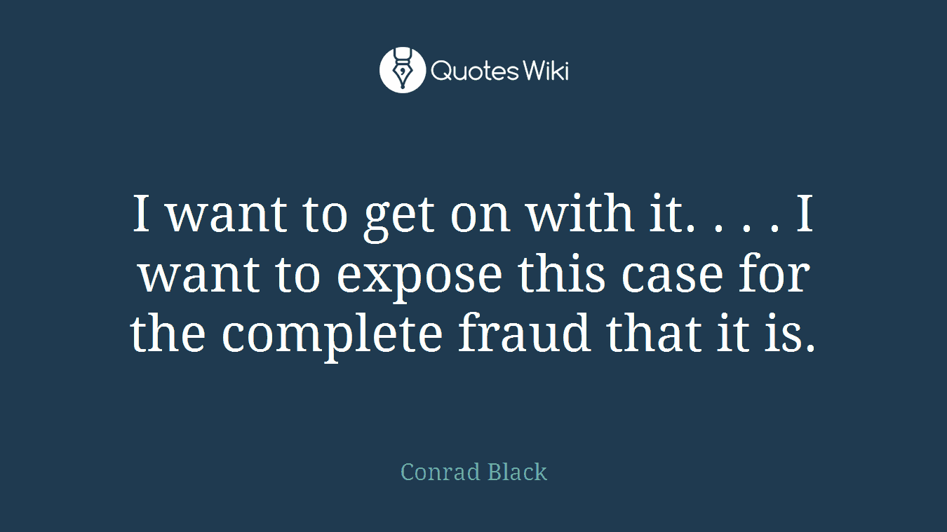 I want to get on with it. . . . I want to expose this case for the complete fraud that it is.