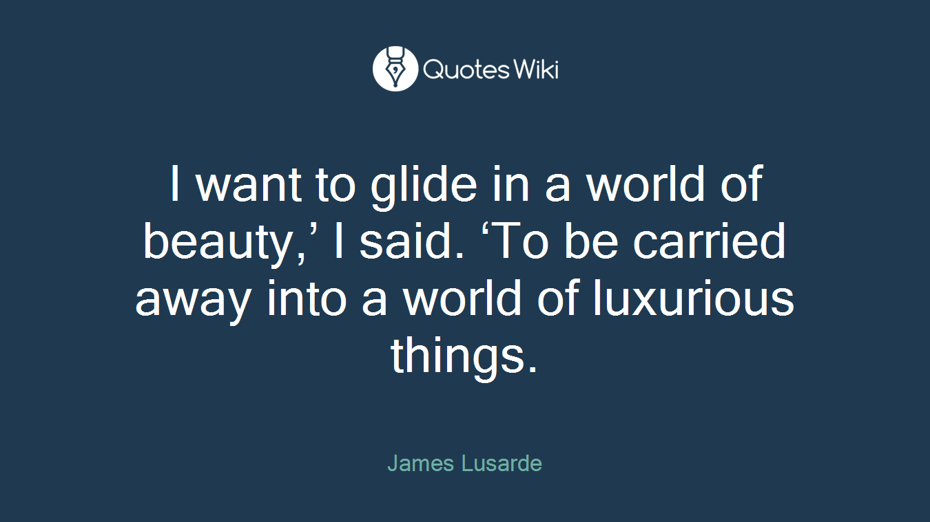 I want to glide in a world of beauty,’ I said. ‘To be carried away into a world of luxurious things.