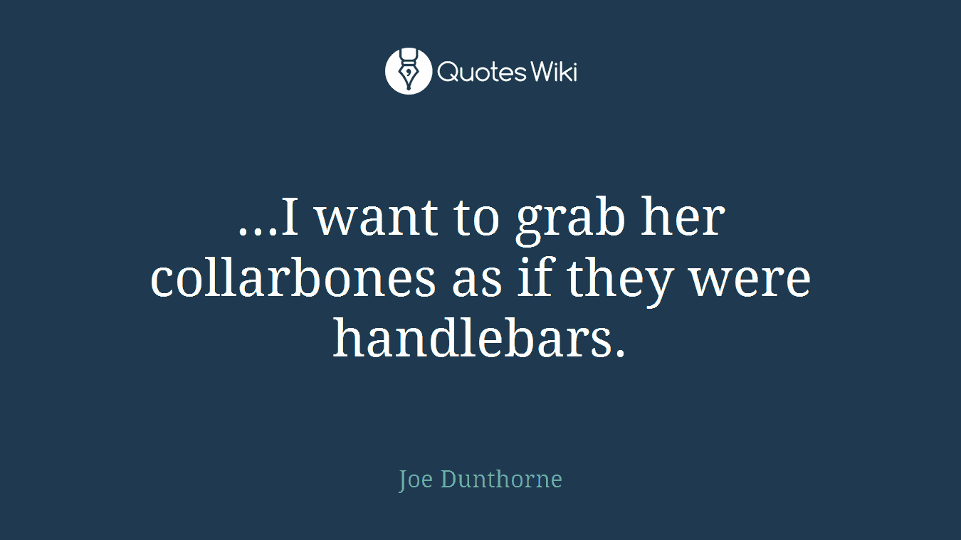 ...I want to grab her collarbones as if they were handlebars.