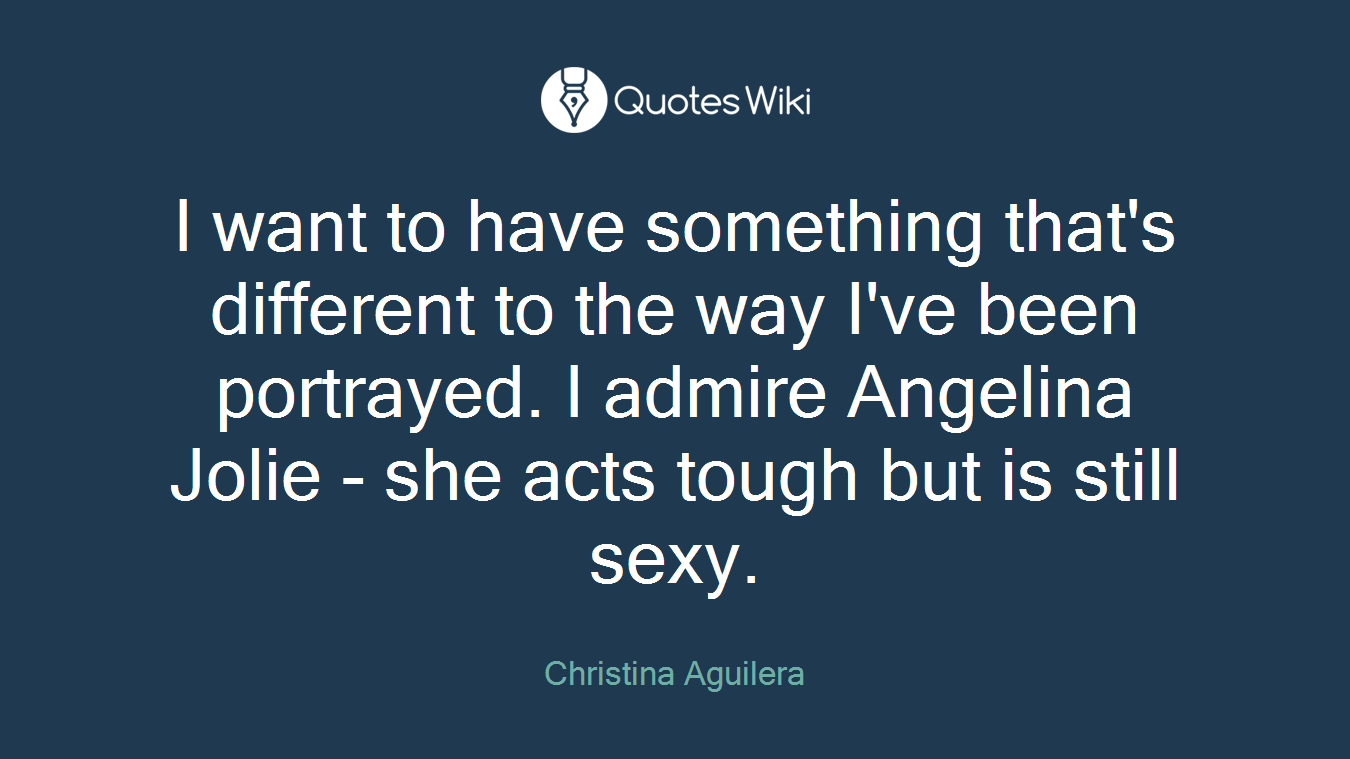 I want to have something that's different to the way I've been portrayed. I admire Angelina Jolie - she acts tough but is still sexy.