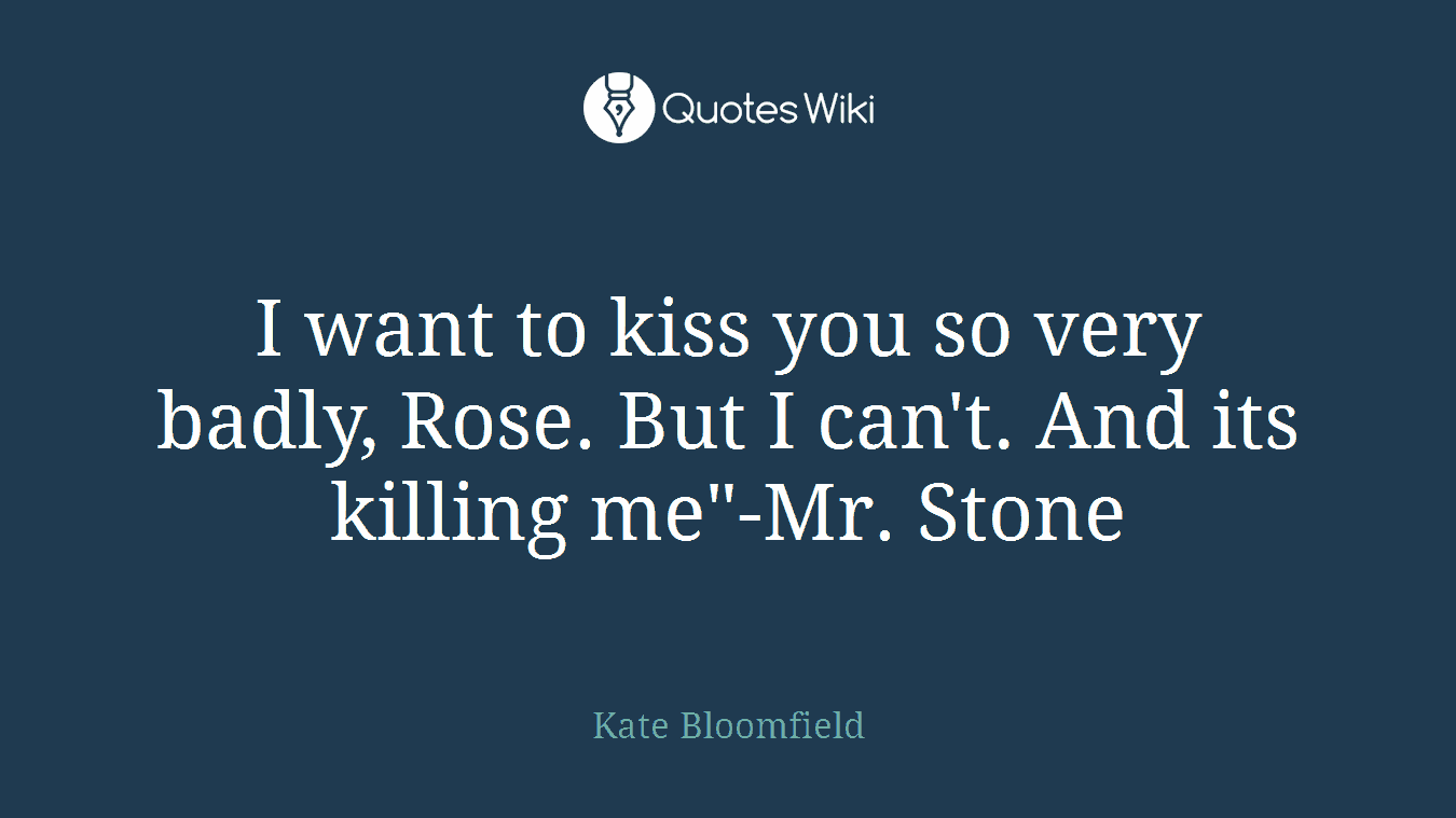 I want to kiss you so very badly, Rose. But I can't. And its killing me"-Mr. Stone