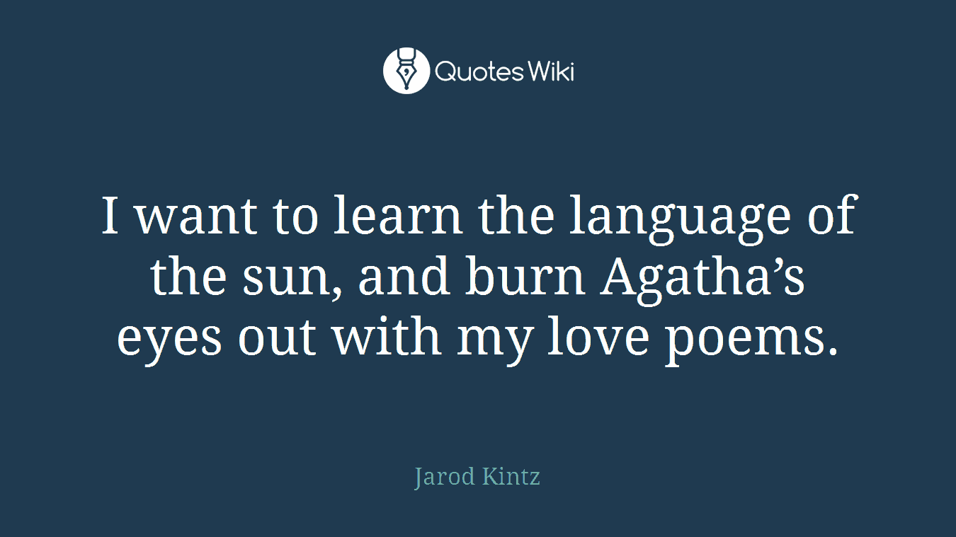 I want to learn the language of the sun, and burn Agatha’s eyes out with my love poems.