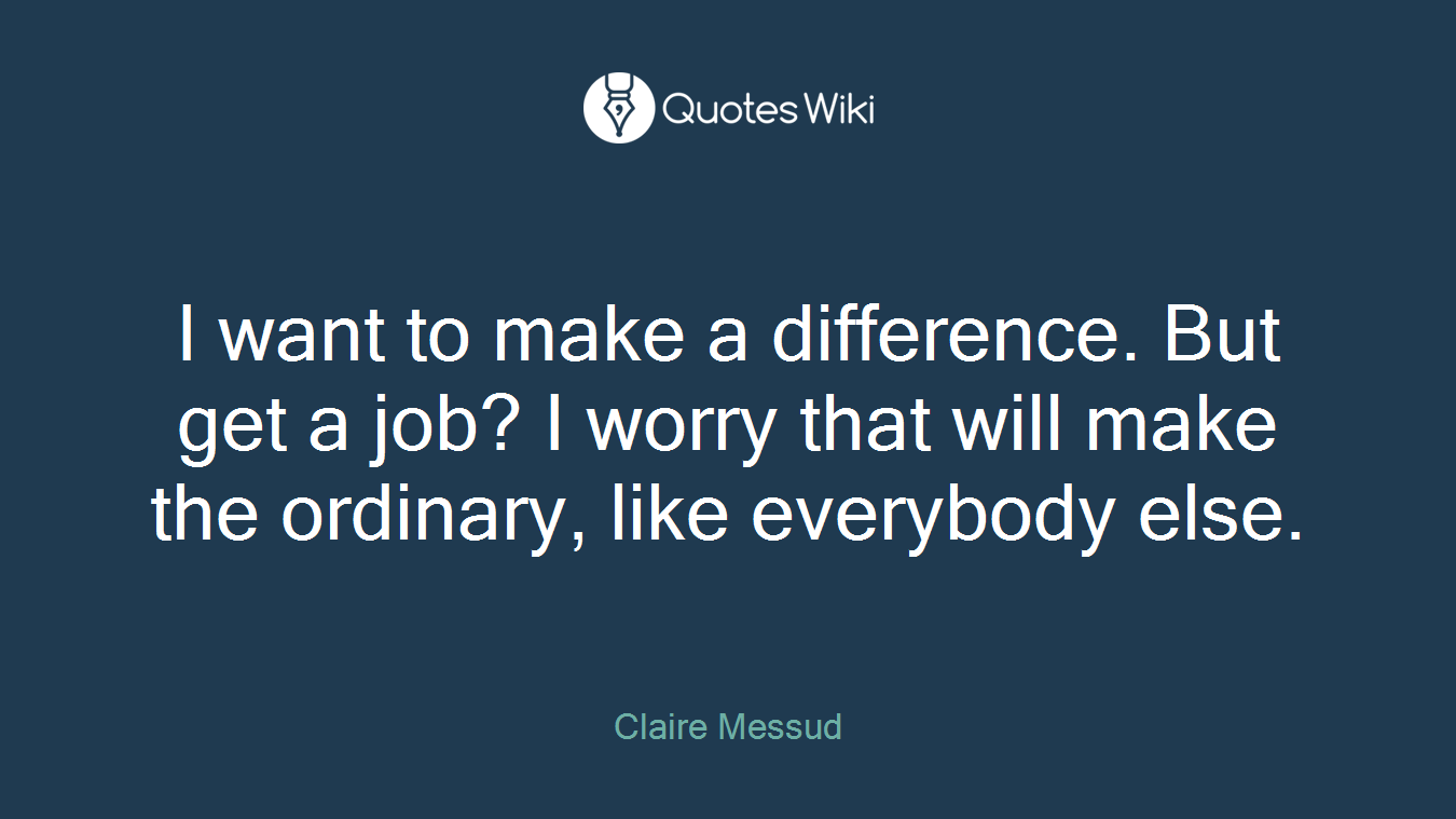 I want to make a difference. But get a job? I worry that will make the ordinary, like everybody else.