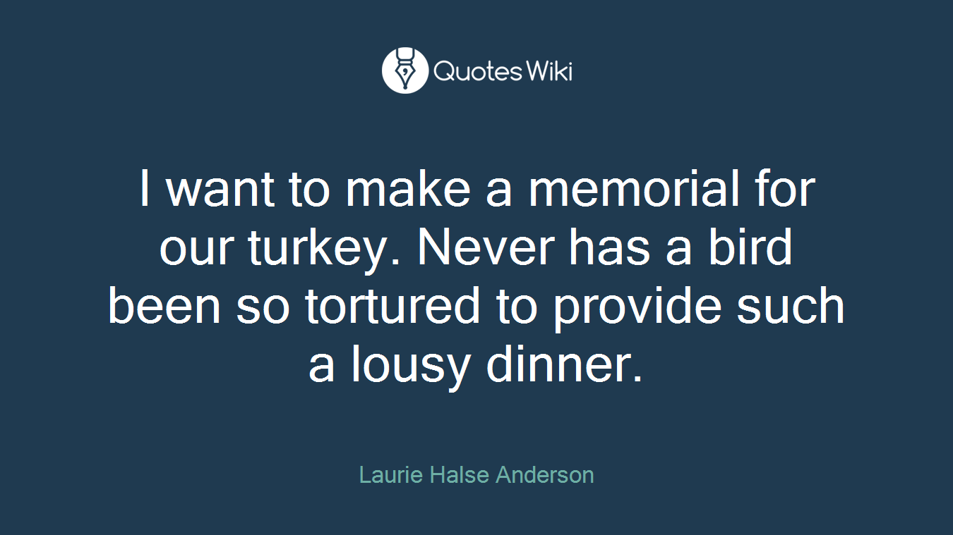 I want to make a memorial for our turkey. Never has a bird been so tortured to provide such a lousy dinner.