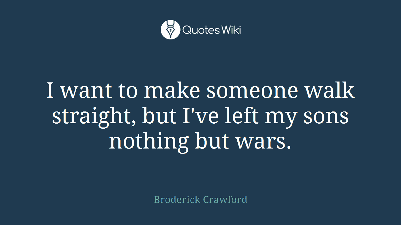 I want to make someone walk straight, but I've left my sons nothing but wars.