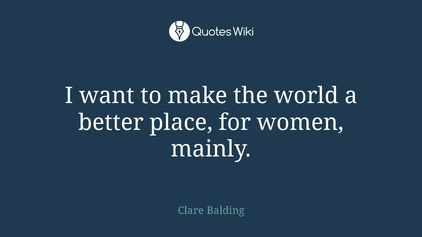 I want to make the world a better place, for women, mainly.