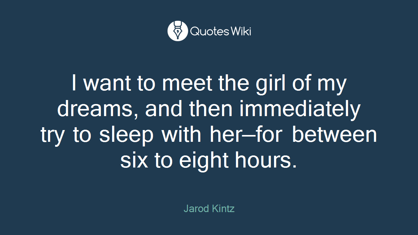 I want to meet the girl of my dreams, and then immediately try to sleep with her—for between six to eight hours.