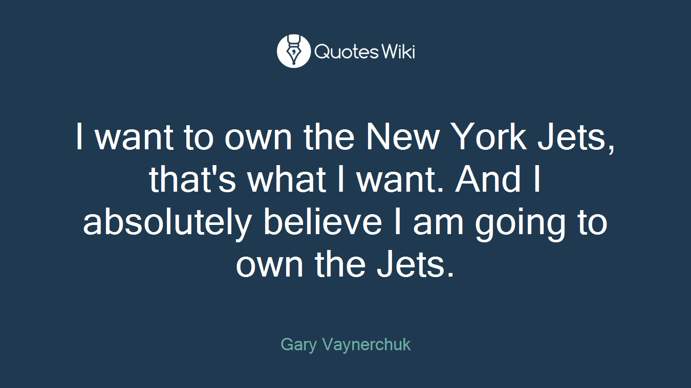 I want to own the New York Jets, that's what I want. And I absolutely believe I am going to own the Jets.