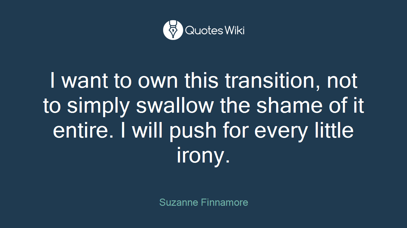 I want to own this transition, not to simply swallow the shame of it entire. I will push for every little irony.