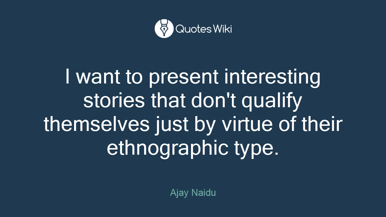 I want to present interesting stories that don't qualify themselves just by virtue of their ethnographic type.