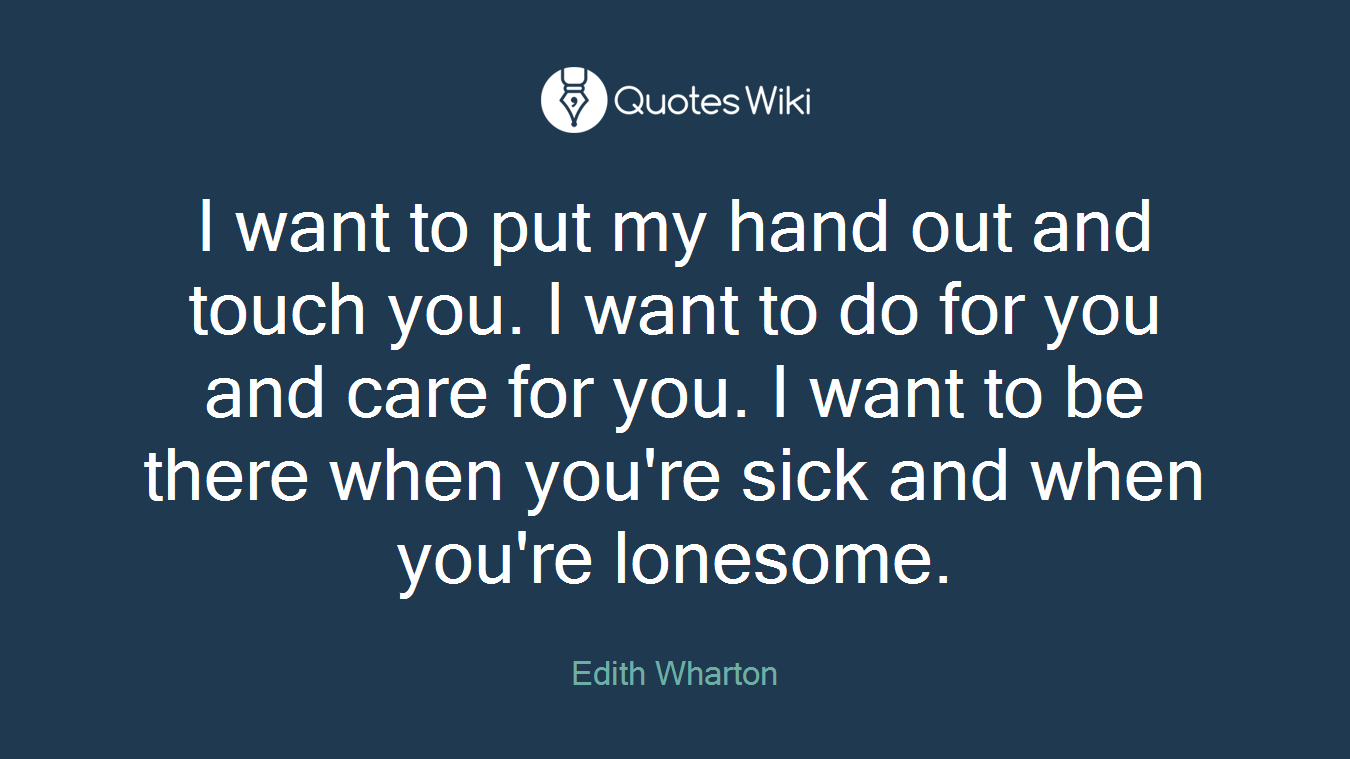 I want to put my hand out and touch you. I want to do for you and care for you. I want to be there when you're sick and when you're lonesome.