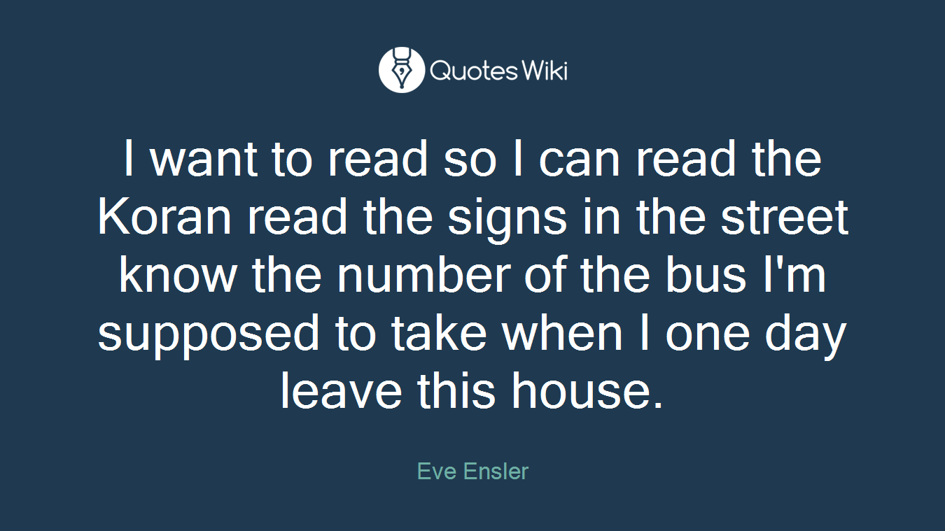 I want to read so I can read the Koran read the signs in the street know the number of the bus I'm supposed to take when I one day leave this house.