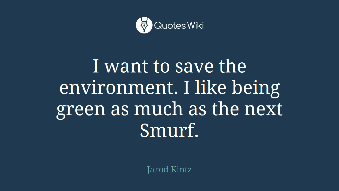 I want to save the environment. I like being green as much as the next Smurf.