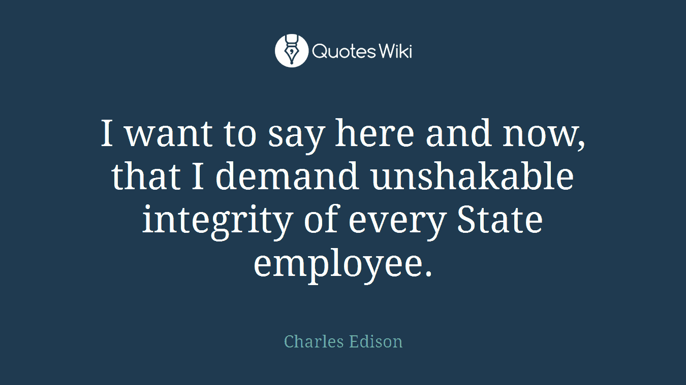 I want to say here and now, that I demand unshakable integrity of every State employee.