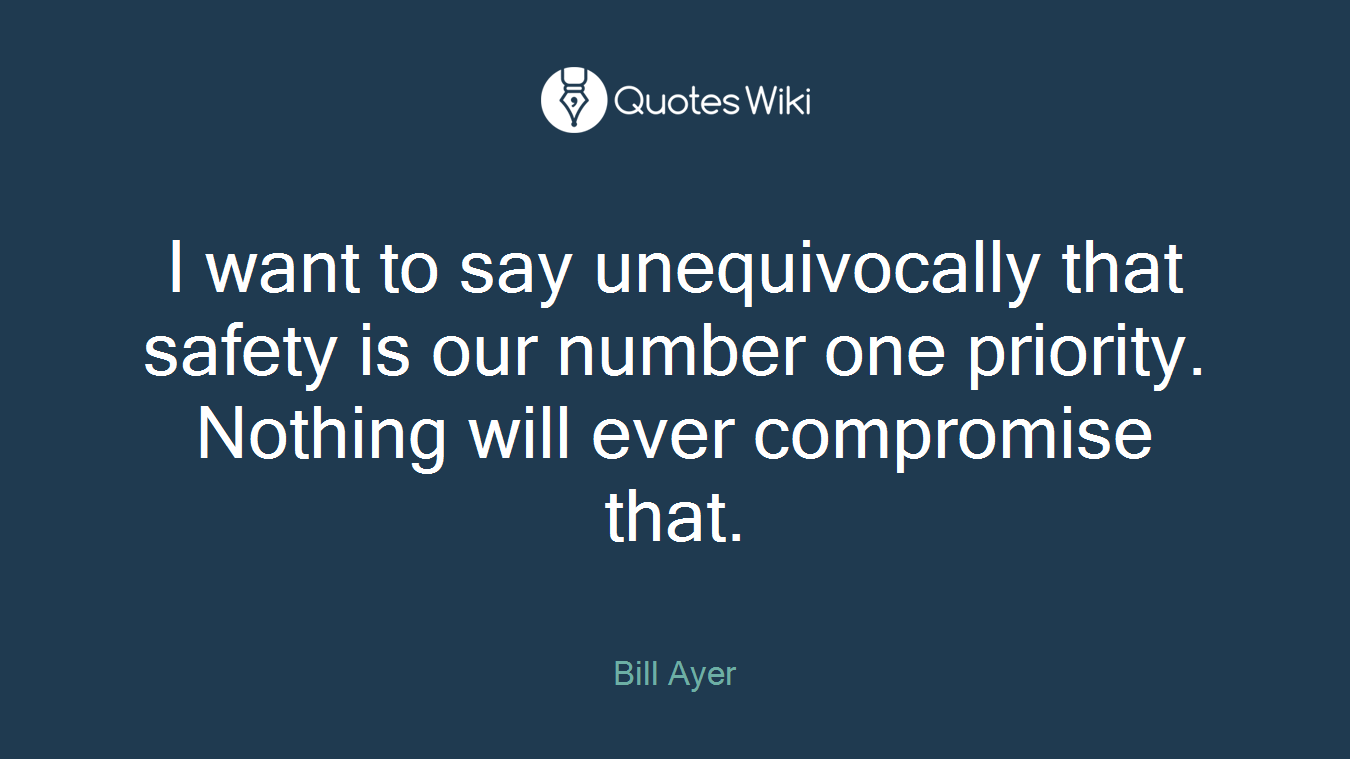 I want to say unequivocally that safety is our number one priority. Nothing will ever compromise that.