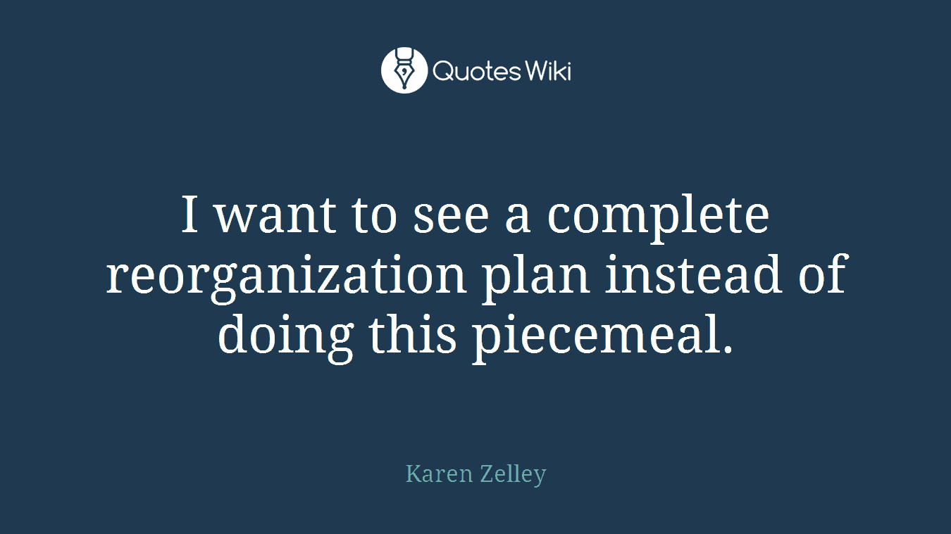 I want to see a complete reorganization plan instead of doing this piecemeal.