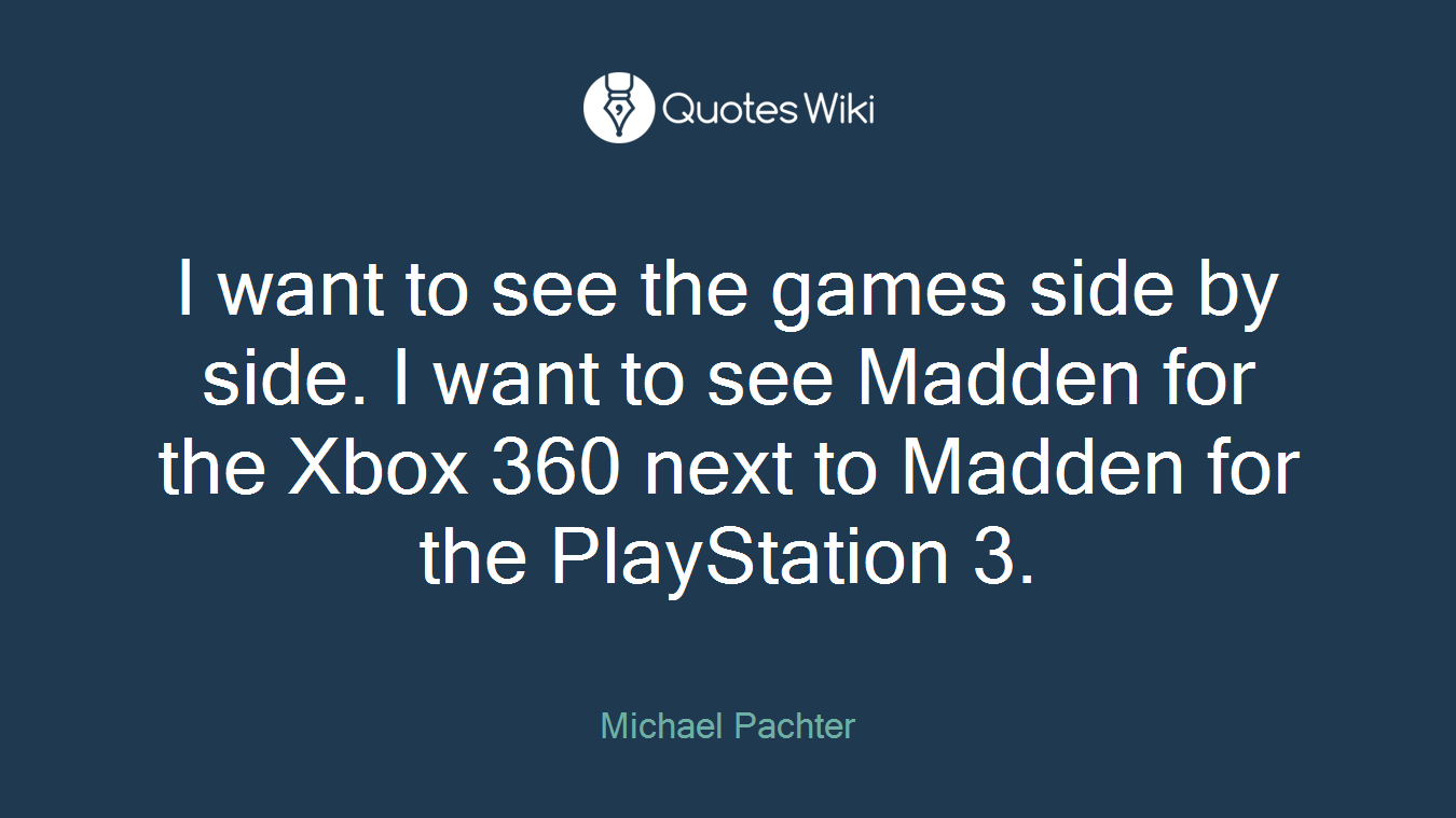 I want to see the games side by side. I want to see Madden for the Xbox 360 next to Madden for the PlayStation 3.