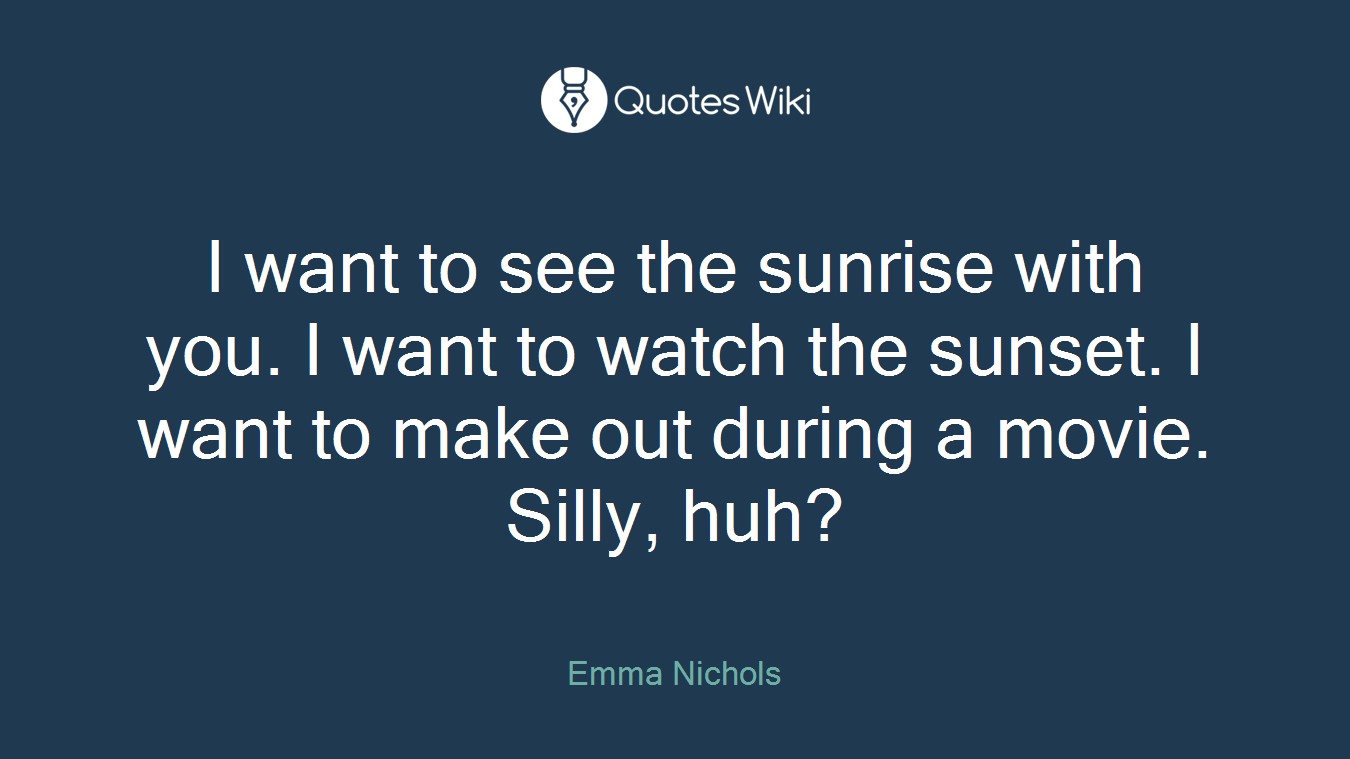 I want to see the sunrise with you. I want to watch the sunset. I want to make out during a movie. Silly, huh?
