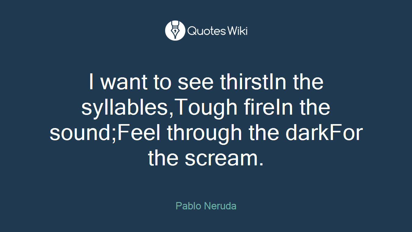 I want to see thirstIn the syllables,Tough fireIn the sound;Feel through the darkFor the scream.