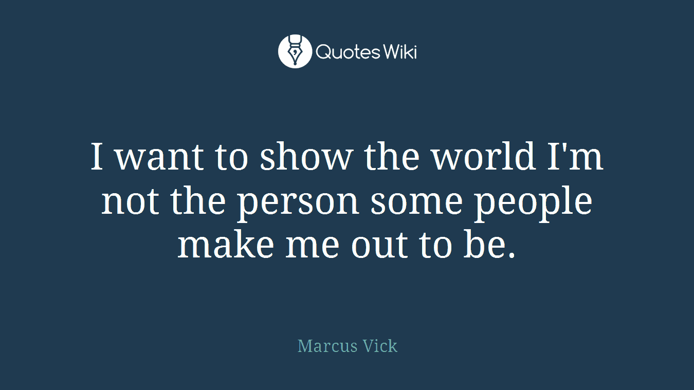 I want to show the world I'm not the person some people make me out to be.