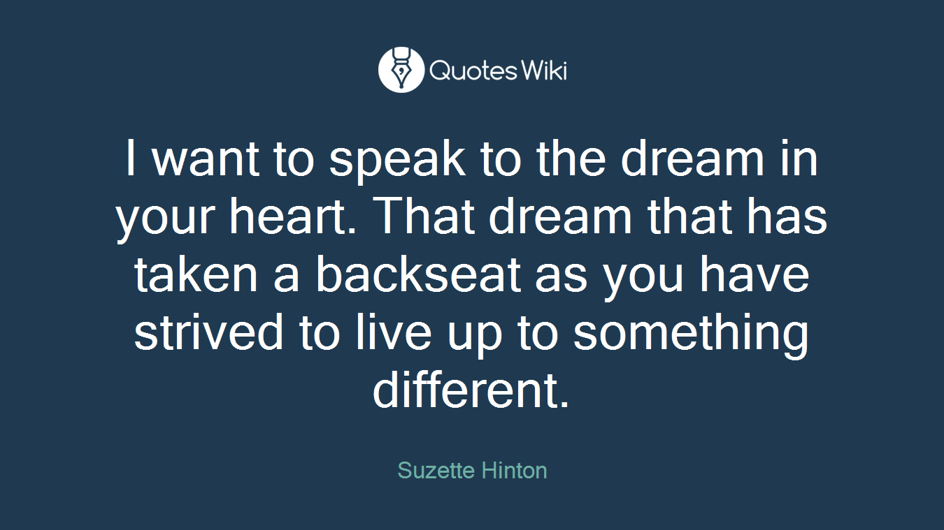 I want to speak to the dream in your heart. That dream that has taken a backseat as you have strived to live up to something different.