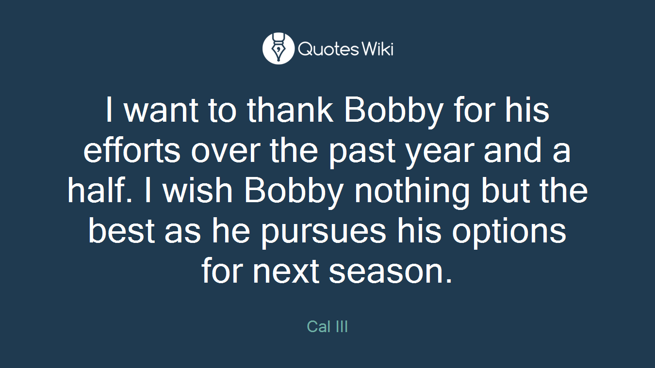 I want to thank Bobby for his efforts over the past year and a half. I wish Bobby nothing but the best as he pursues his options for next season.
