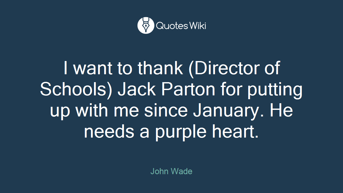 I want to thank (Director of Schools) Jack Parton for putting up with me since January. He needs a purple heart.
