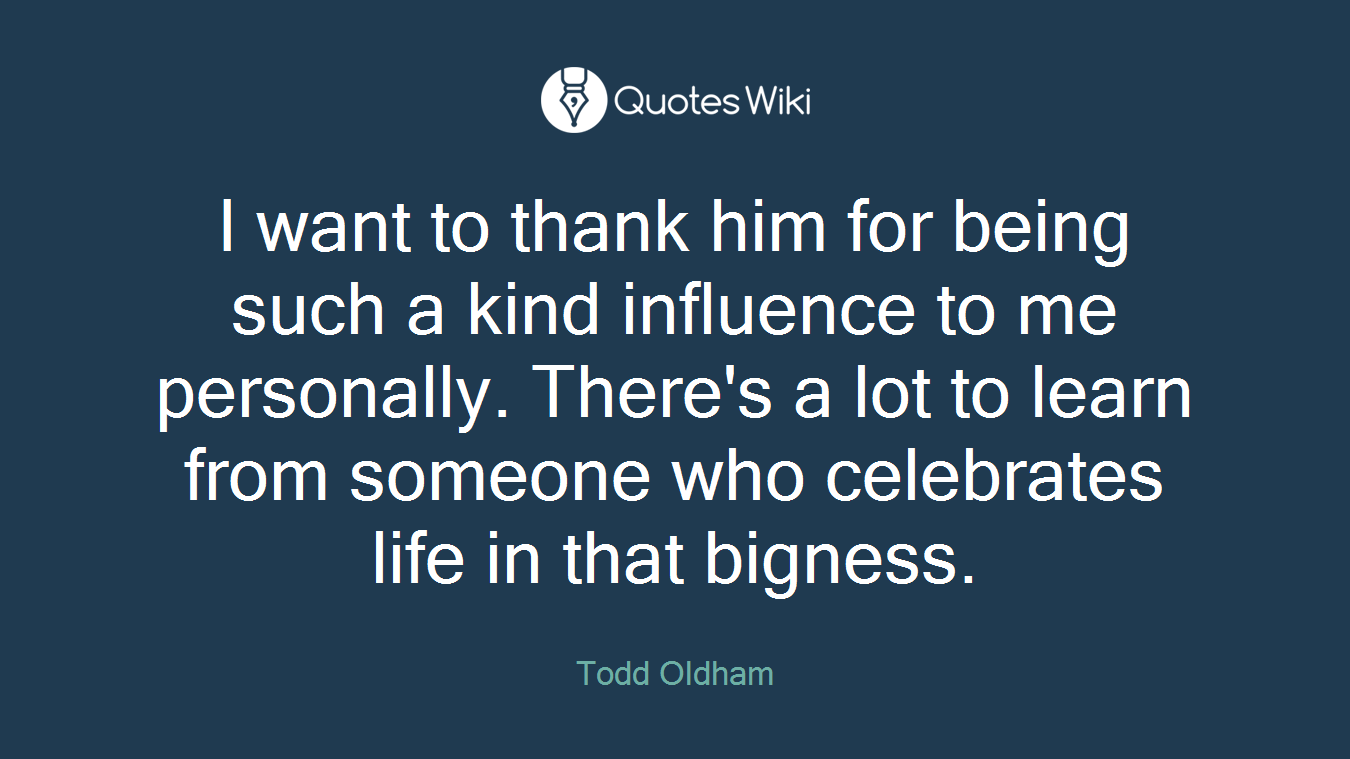 I want to thank him for being such a kind influence to me personally. There's a lot to learn from someone who celebrates life in that bigness.