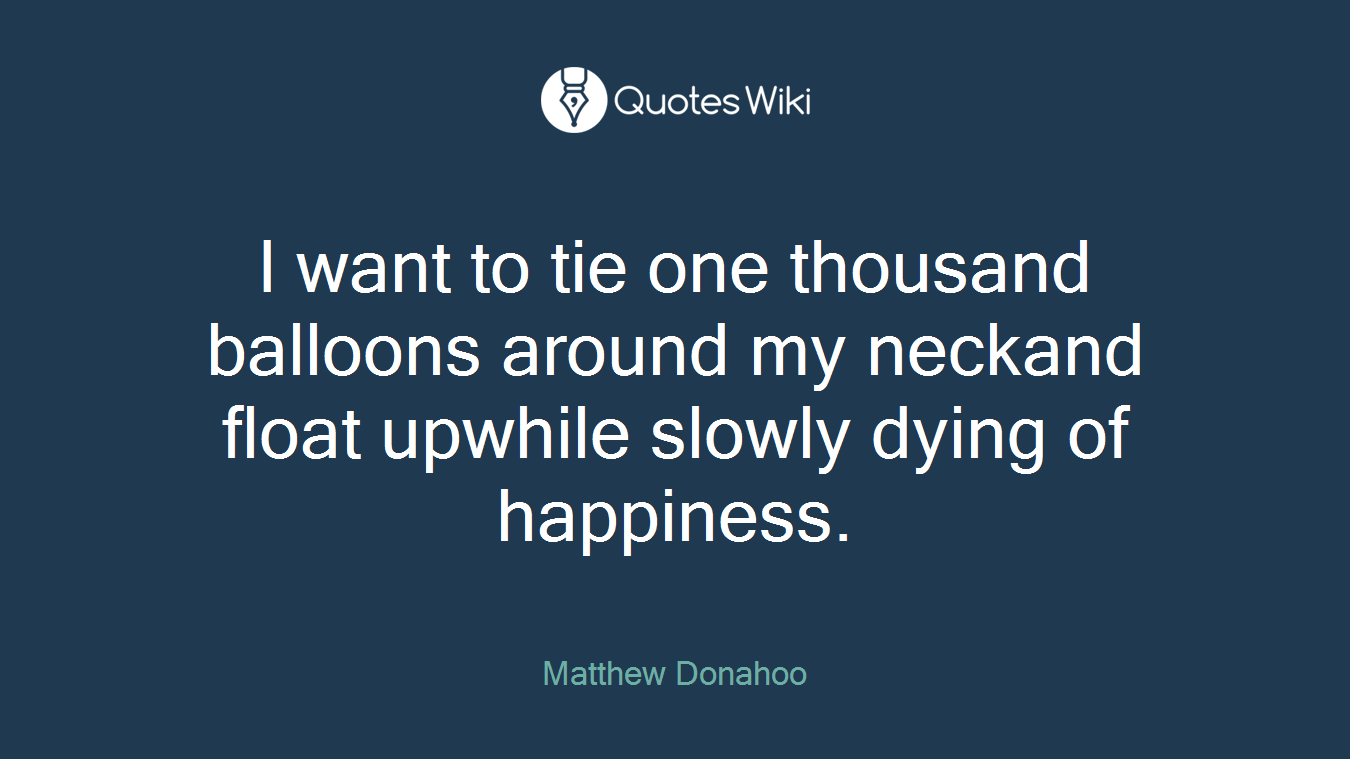 I want to tie one thousand balloons around my neckand float upwhile slowly dying of happiness.
