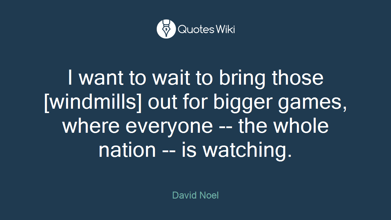I want to wait to bring those [windmills] out for bigger games, where everyone -- the whole nation -- is watching.