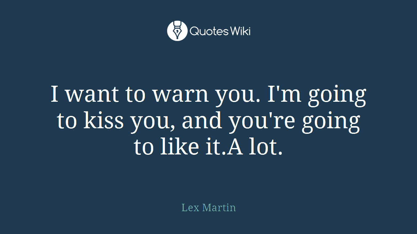 I want to warn you. I'm going to kiss you, and you're going to like it.A lot.