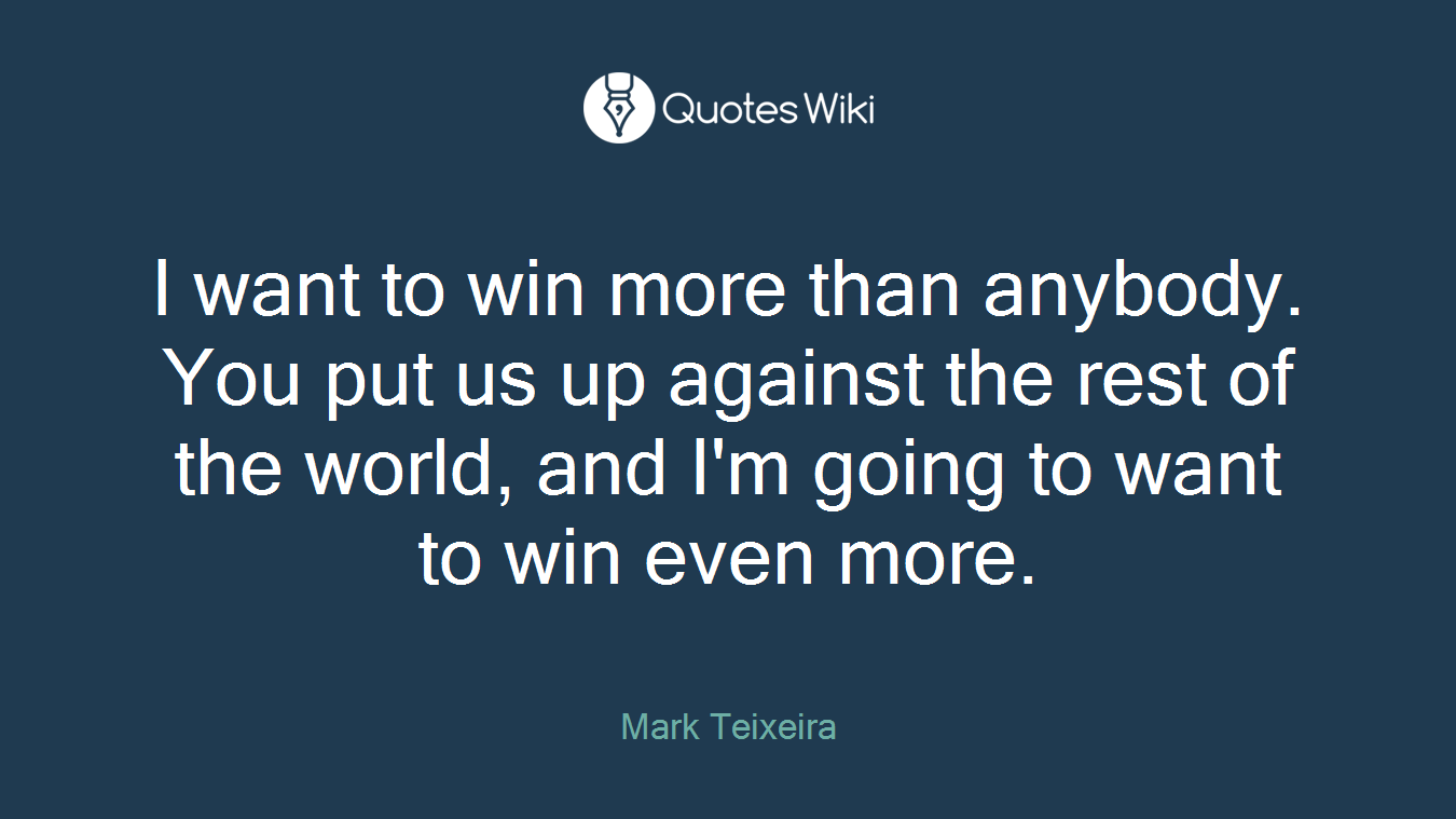 I want to win more than anybody. You put us up against the rest of the world, and I'm going to want to win even more.