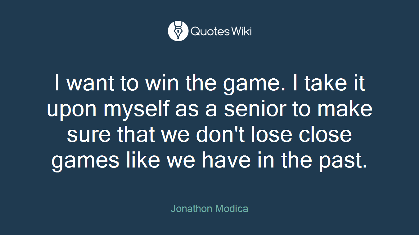 I want to win the game. I take it upon myself as a senior to make sure that we don't lose close games like we have in the past.