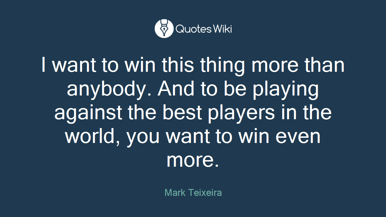 I want to win this thing more than anybody. And to be playing against the best players in the world, you want to win even more.