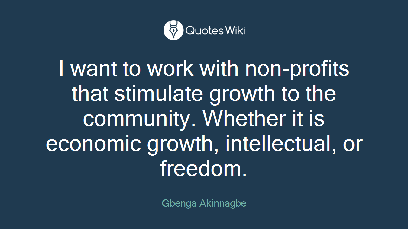 I want to work with non-profits that stimulate growth to the community. Whether it is economic growth, intellectual, or freedom.
