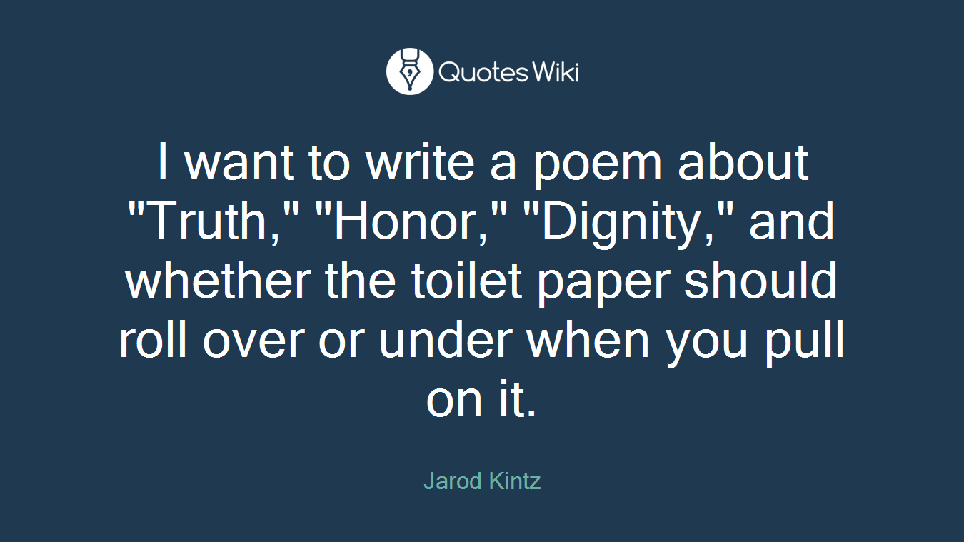 I want to write a poem about "Truth," "Honor," "Dignity," and whether the toilet paper should roll over or under when you pull on it.